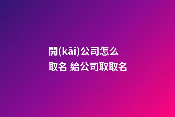 開(kāi)公司怎么取名 給公司取取名-第1張-公司起名-玄機(jī)派